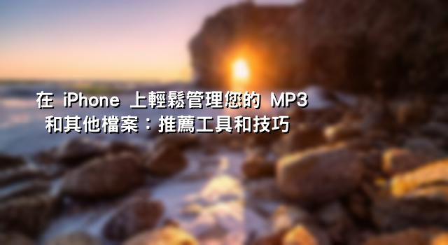 在 iPhone 上輕鬆管理您的 MP3 和其他檔案：推薦工具和技巧