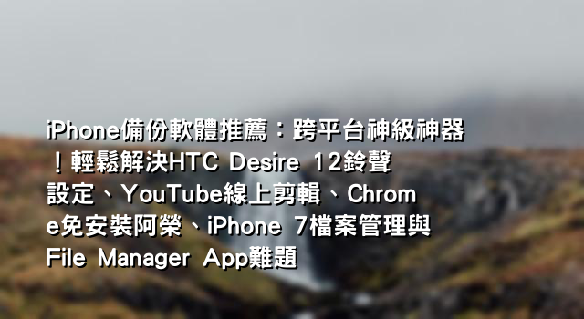iPhone備份軟體推薦：跨平台神級神器！輕鬆解決HTC Desire 12鈴聲設定、YouTube線上剪輯、Chrome免安裝阿榮、iPhone 7檔案管理與File Manager App難題