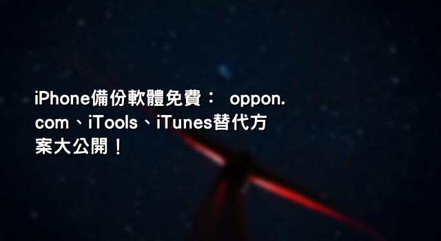 iPhone備份軟體免費： oppon.com、iTools、iTunes替代方案大公開！