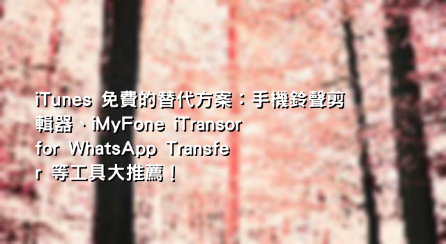 iTunes 免費的替代方案：手機鈴聲剪輯器、iMyFone iTransor for WhatsApp Transfer 等工具大推薦！
