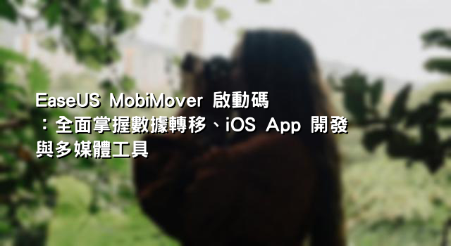 EaseUS MobiMover 啟動碼：全面掌握數據轉移、iOS App 開發與多媒體工具