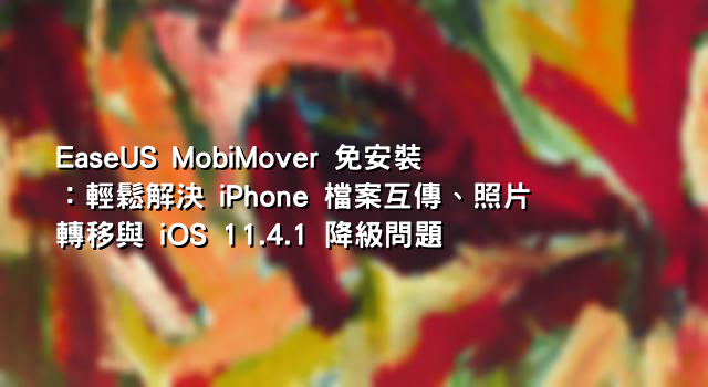 EaseUS MobiMover 免安裝：輕鬆解決 iPhone 檔案互傳、照片轉移與 iOS 11.4.1 降級問題