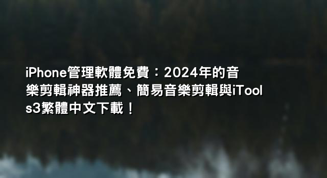 iPhone管理軟體免費：2024年的音樂剪輯神器推薦、簡易音樂剪輯與iTools3繁體中文下載！