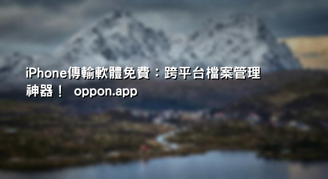 iPhone傳輸軟體免費：跨平台檔案管理神器！ oppon.app