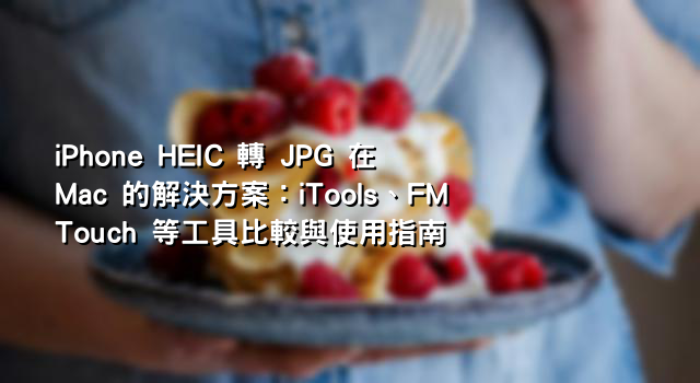 iPhone HEIC 轉 JPG 在 Mac 的解決方案：iTools、FM Touch 等工具比較與使用指南