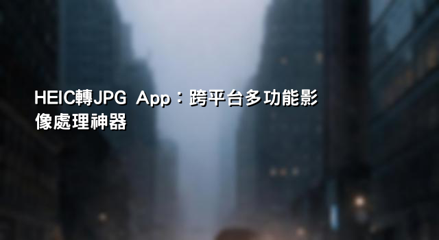 HEIC轉JPG App：跨平台多功能影像處理神器