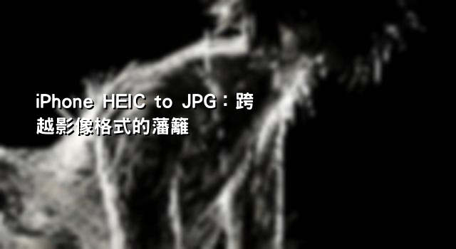 iPhone HEIC to JPG：跨越影像格式的藩籬