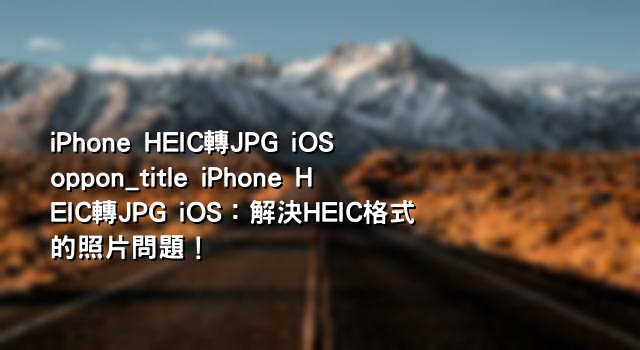 iPhone HEIC轉JPG iOS oppon_title iPhone HEIC轉JPG iOS：解決HEIC格式的照片問題！