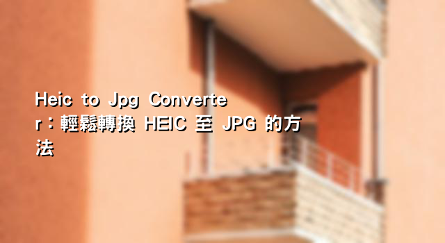 Heic to Jpg Converter：輕鬆轉換 HEIC 至 JPG 的方法