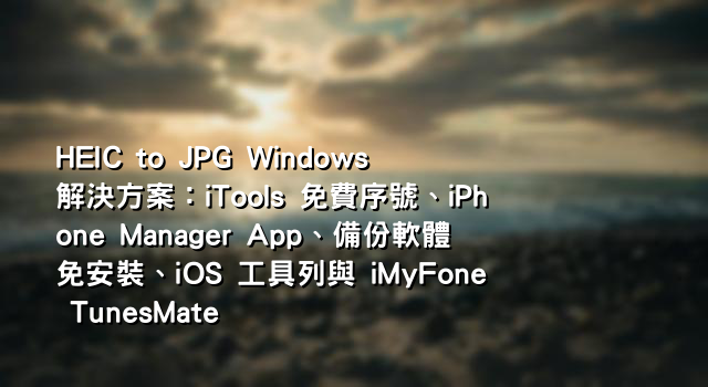 HEIC to JPG Windows 解決方案：iTools 免費序號、iPhone Manager App、備份軟體免安裝、iOS 工具列與 iMyFone TunesMate