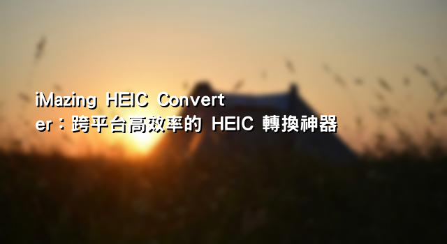 iMazing HEIC Converter：跨平台高效率的 HEIC 轉換神器