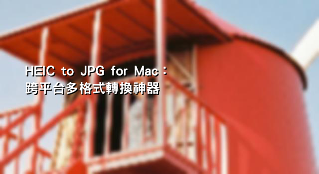 HEIC to JPG for Mac：跨平台多格式轉換神器
