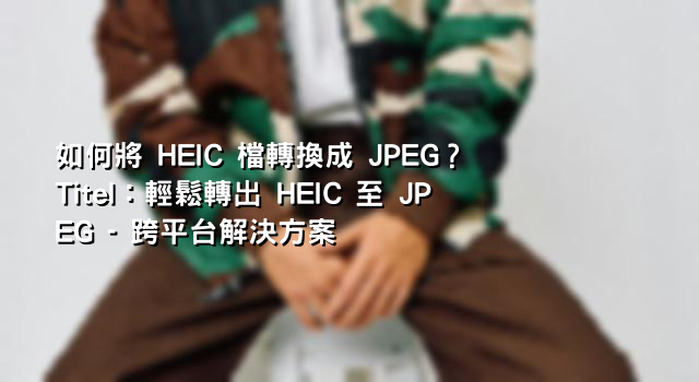 如何將 HEIC 檔轉換成 JPEG？ Titel：輕鬆轉出 HEIC 至 JPEG - 跨平台解決方案