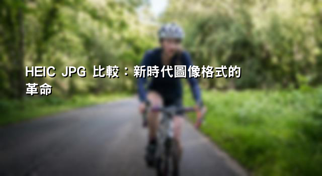 HEIC JPG 比較：新時代圖像格式的革命