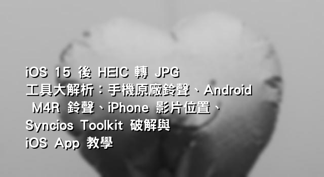 iOS 15 後 HEIC 轉 JPG 工具大解析：手機原廠鈴聲、Android M4R 鈴聲、iPhone 影片位置、Syncios Toolkit 破解與 iOS App 教學