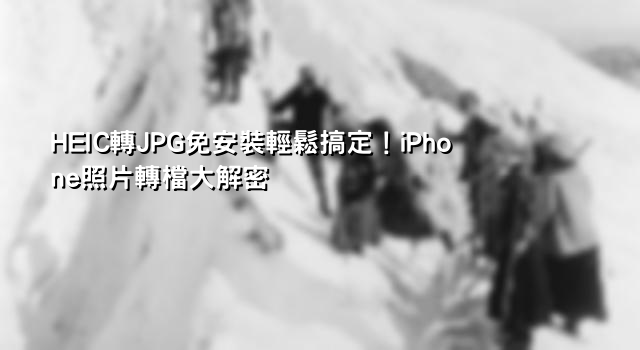 HEIC轉JPG免安裝輕鬆搞定！iPhone照片轉檔大解密