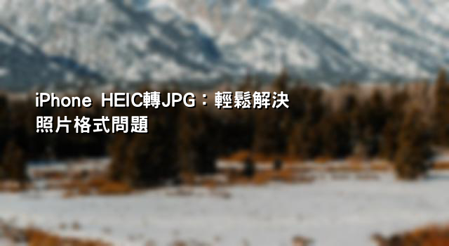 iPhone HEIC轉JPG：輕鬆解決照片格式問題