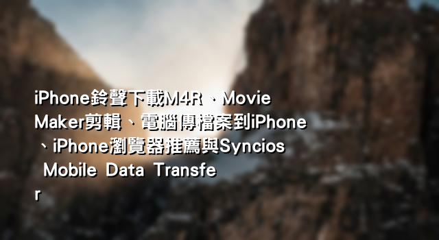 iPhone鈴聲下載M4R、Movie Maker剪輯、電腦傳檔案到iPhone、iPhone瀏覽器推薦與Syncios Mobile Data Transfer