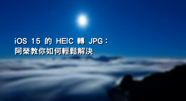iOS 15 的 HEIC 轉 JPG：阿榮教你如何輕鬆解決
