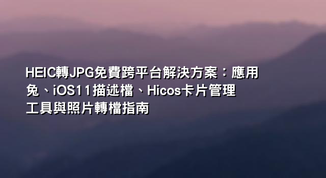 HEIC轉JPG免費跨平台解決方案：應用兔、iOS11描述檔、Hicos卡片管理工具與照片轉檔指南