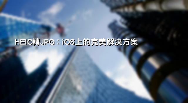 HEIC轉JPG：iOS上的完美解決方案