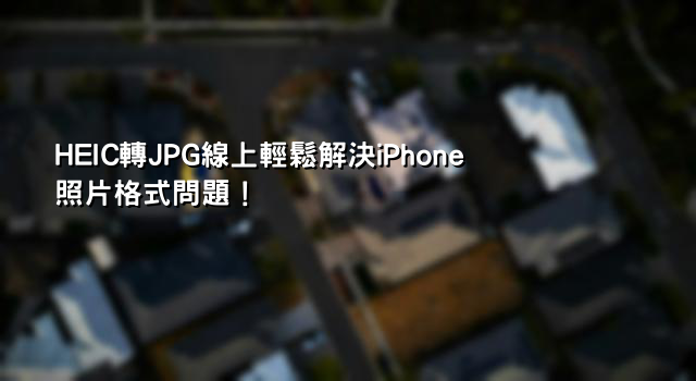 HEIC轉JPG線上輕鬆解決iPhone照片格式問題！