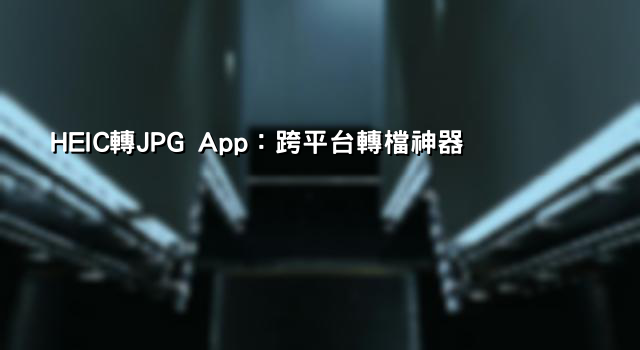 HEIC轉JPG App：跨平台轉檔神器