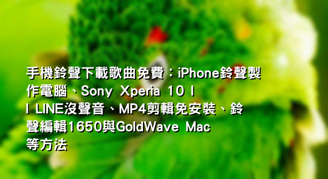 手機鈴聲下載歌曲免費：iPhone鈴聲製作電腦、Sony Xperia 10 II LINE沒聲音、MP4剪輯免安裝、鈴聲編輯1650與GoldWave Mac等方法
