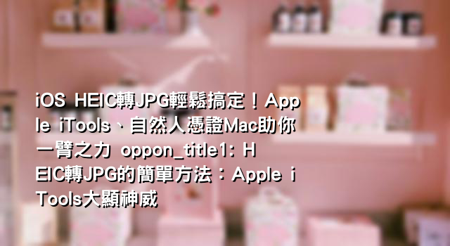 iOS HEIC轉JPG輕鬆搞定！Apple iTools、自然人憑證Mac助你一臂之力 oppon_title1: HEIC轉JPG的簡單方法：Apple iTools大顯神威