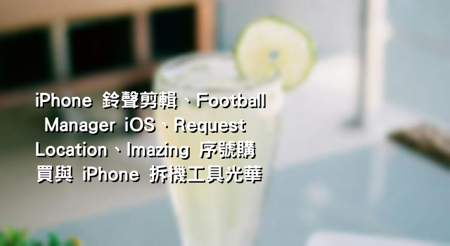 iPhone 鈴聲剪輯、Football Manager iOS、RequestLocation、Imazing 序號購買與 iPhone 拆機工具光華