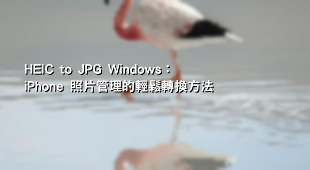 HEIC to JPG Windows：iPhone 照片管理的輕鬆轉換方法