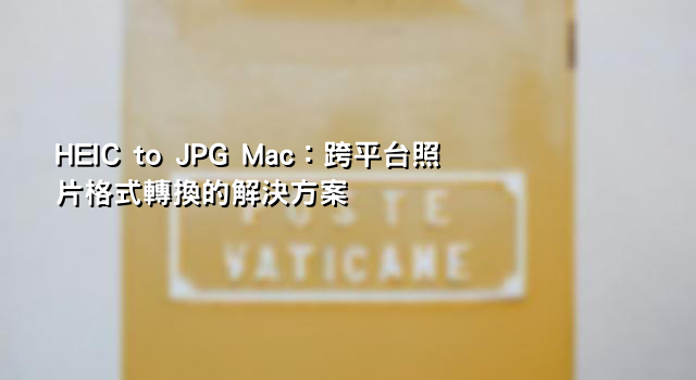 HEIC to JPG Mac：跨平台照片格式轉換的解決方案