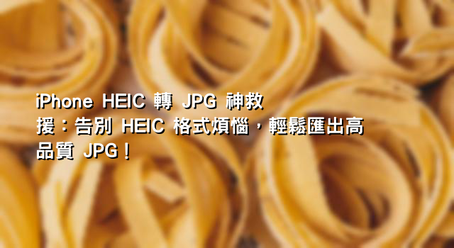 iPhone HEIC 轉 JPG 神救援：告別 HEIC 格式煩惱，輕鬆匯出高品質 JPG！