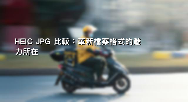 HEIC JPG 比較：革新檔案格式的魅力所在