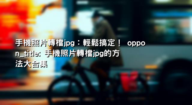 手機照片轉檔jpg：輕鬆搞定！ oppon_title: 手機照片轉檔jpg的方法大合集