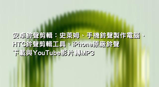 安卓鈴聲剪輯：史萊姆、手機鈴聲製作電腦、HTC鈴聲剪輯工具、iPhone原廠鈴聲下載與YouTube影片轉MP3