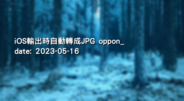 iOS輸出時自動轉成JPG oppon_date: 2023-05-16