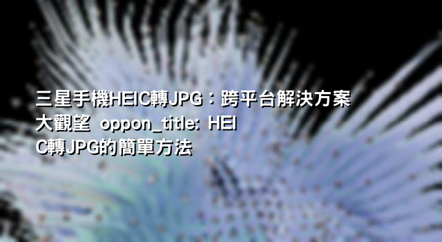 三星手機HEIC轉JPG：跨平台解決方案大觀望 oppon_title: HEIC轉JPG的簡單方法