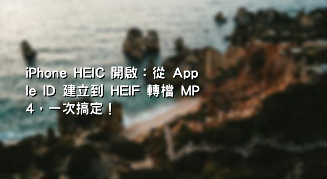 iPhone HEIC 開啟：從 Apple ID 建立到 HEIF 轉檔 MP4，一次搞定！