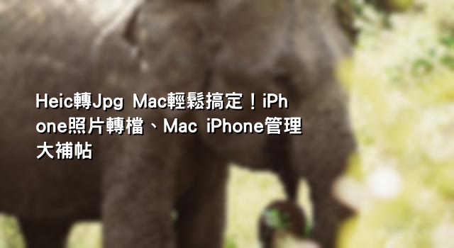 Heic轉Jpg Mac輕鬆搞定！iPhone照片轉檔、Mac iPhone管理大補帖