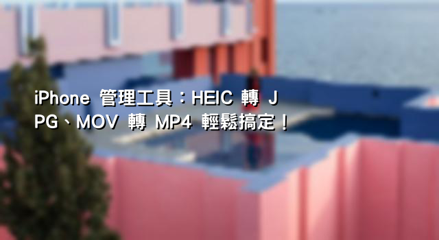 iPhone 管理工具：HEIC 轉 JPG、MOV 轉 MP4 輕鬆搞定！