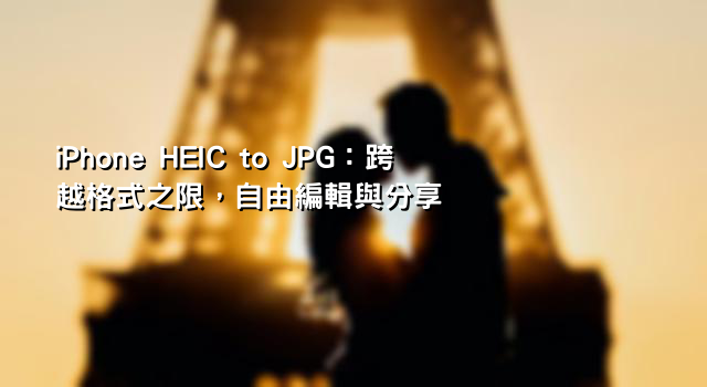 iPhone HEIC to JPG：跨越格式之限，自由編輯與分享