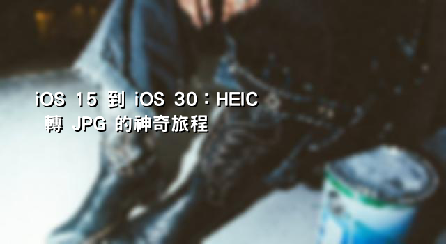 iOS 15 到 iOS 30：HEIC 轉 JPG 的神奇旅程
