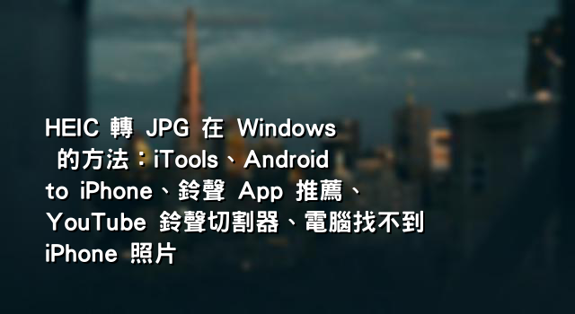HEIC 轉 JPG 在 Windows 的方法：iTools、Android to iPhone、鈴聲 App 推薦、YouTube 鈴聲切割器、電腦找不到 iPhone 照片