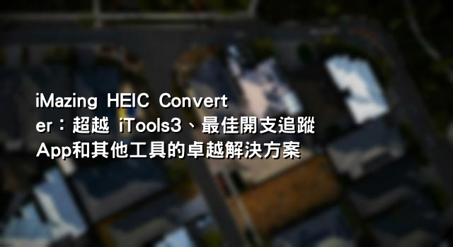 iMazing HEIC Converter：超越 iTools3、最佳開支追蹤App和其他工具的卓越解決方案