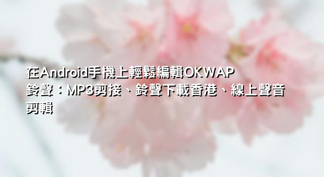 在Android手機上輕鬆編輯OKWAP鈴聲：MP3剪接、鈴聲下載香港、線上聲音剪輯