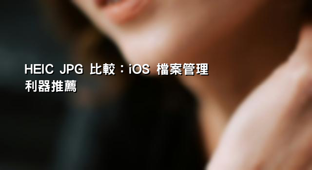 HEIC JPG 比較：iOS 檔案管理利器推薦