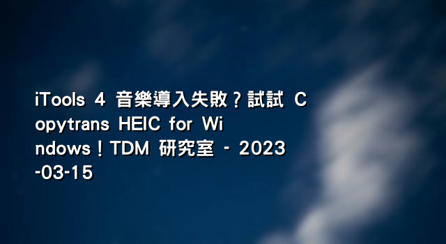 iTools 4 音樂導入失敗？試試 Copytrans HEIC for Windows！TDM 研究室 - 2023-03-15