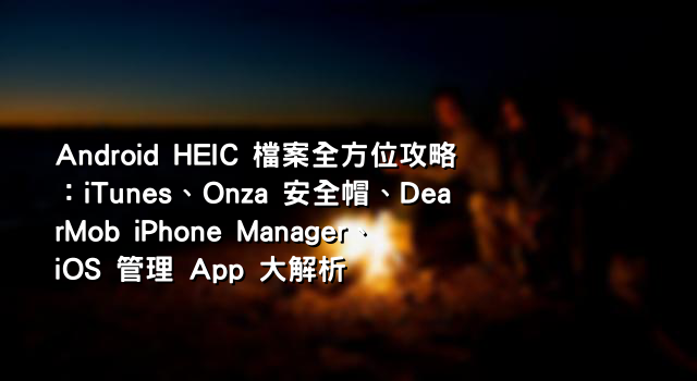 Android HEIC 檔案全方位攻略：iTunes、Onza 安全帽、DearMob iPhone Manager、iOS 管理 App 大解析
