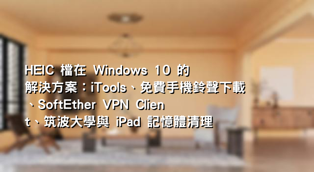 HEIC 檔在 Windows 10 的解決方案：iTools、免費手機鈴聲下載、SoftEther VPN Client、筑波大學與 iPad 記憶體清理